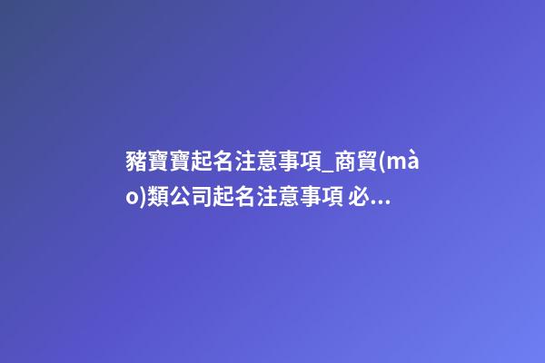 豬寶寶起名注意事項_商貿(mào)類公司起名注意事項 必看-第1張-公司起名-玄機(jī)派